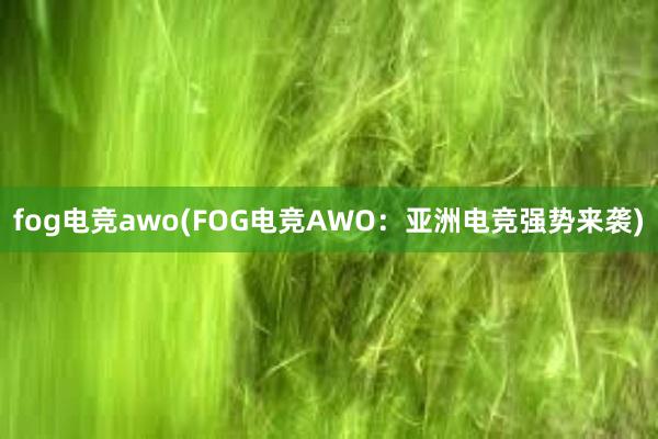 fog电竞awo(FOG电竞AWO：亚洲电竞强势来袭)