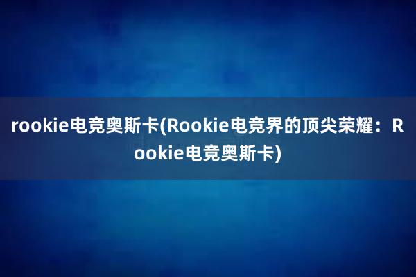 rookie电竞奥斯卡(Rookie电竞界的顶尖荣耀：Rookie电竞奥斯卡)