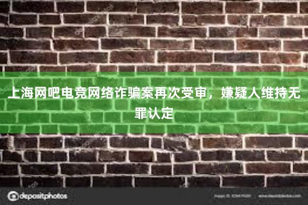 上海网吧电竞网络诈骗案再次受审，嫌疑人维持无罪认定