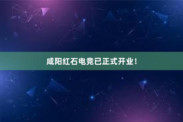 咸阳红石电竞已正式开业！